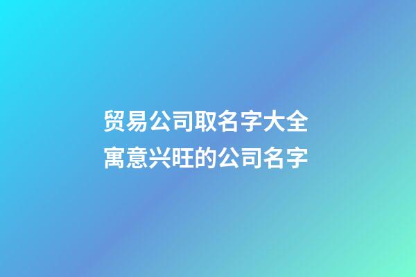 贸易公司取名字大全 寓意兴旺的公司名字-第1张-公司起名-玄机派